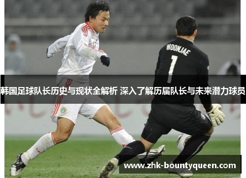 韩国足球队长历史与现状全解析 深入了解历届队长与未来潜力球员