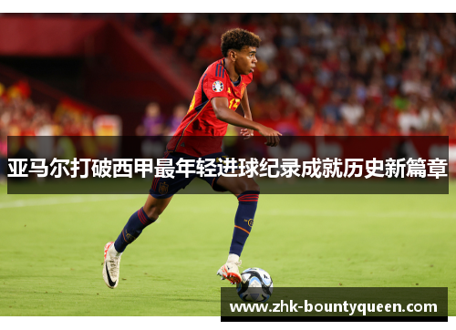 亚马尔打破西甲最年轻进球纪录成就历史新篇章